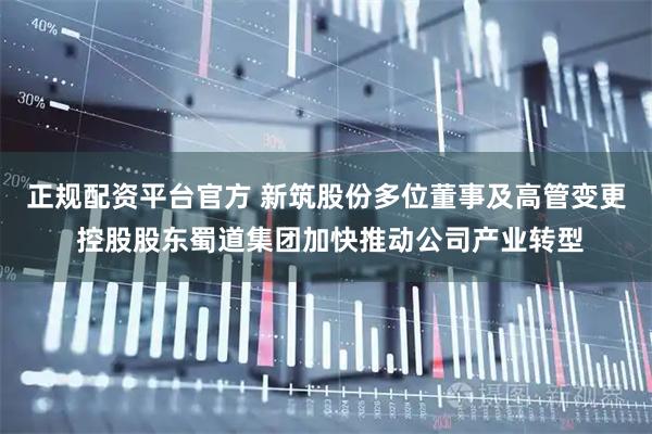 正规配资平台官方 新筑股份多位董事及高管变更 控股股东蜀道集团加快推动公司产业转型