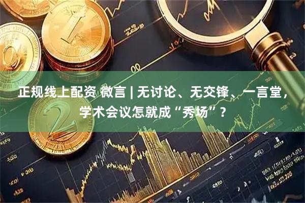 正规线上配资 微言 | 无讨论、无交锋、一言堂，学术会议怎就成“秀场”？