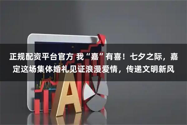 正规配资平台官方 我“嘉”有喜！七夕之际，嘉定这场集体婚礼见证浪漫爱情，传递文明新风