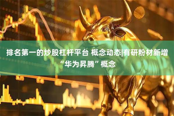 排名第一的炒股杠杆平台 概念动态|有研粉材新增“华为昇腾”概念