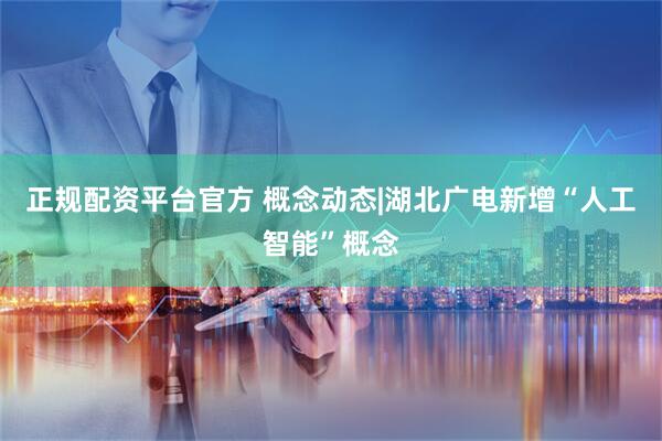 正规配资平台官方 概念动态|湖北广电新增“人工智能”概念