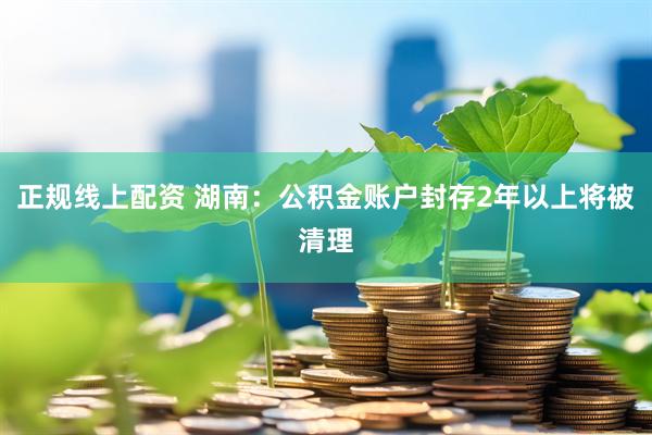 正规线上配资 湖南：公积金账户封存2年以上将被清理