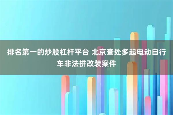 排名第一的炒股杠杆平台 北京查处多起电动自行车非法拼改装案件