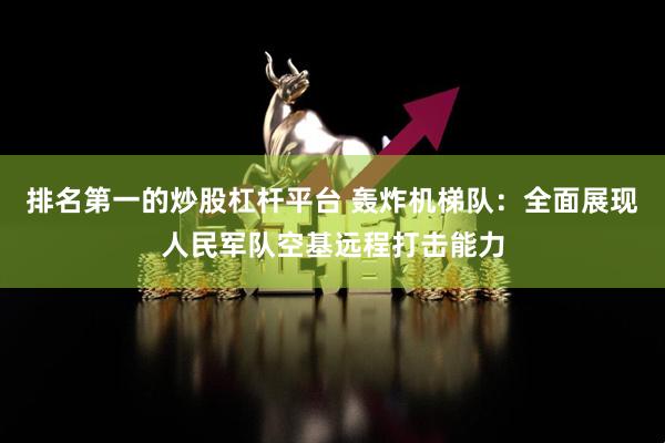 排名第一的炒股杠杆平台 轰炸机梯队：全面展现人民军队空基远程打击能力