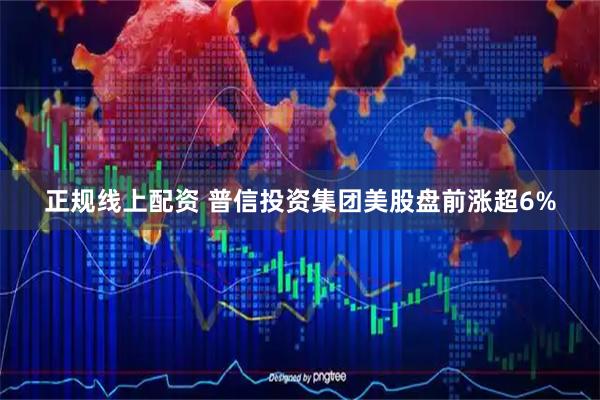 正规线上配资 普信投资集团美股盘前涨超6%