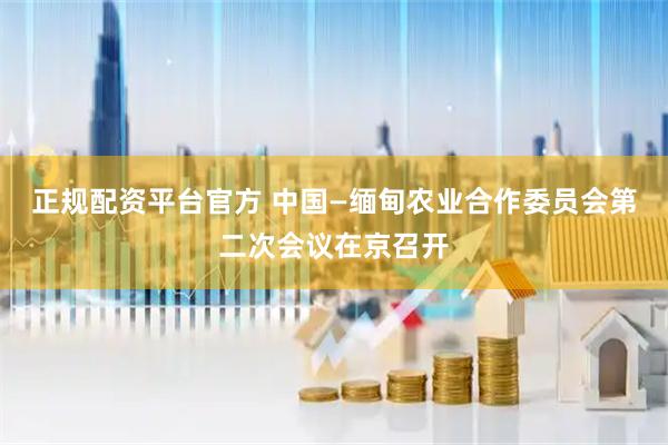 正规配资平台官方 中国—缅甸农业合作委员会第二次会议在京召开
