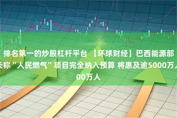 排名第一的炒股杠杆平台 【环球财经】巴西能源部长称“人民燃气”项目完全纳入预算 将惠及逾5000万人