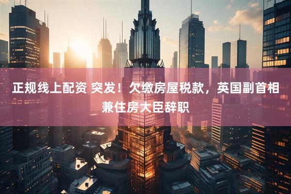 正规线上配资 突发！欠缴房屋税款，英国副首相兼住房大臣辞职