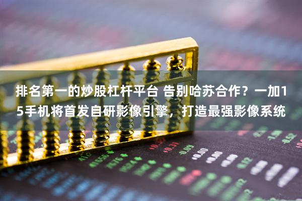 排名第一的炒股杠杆平台 告别哈苏合作？一加15手机将首发自研影像引擎，打造最强影像系统