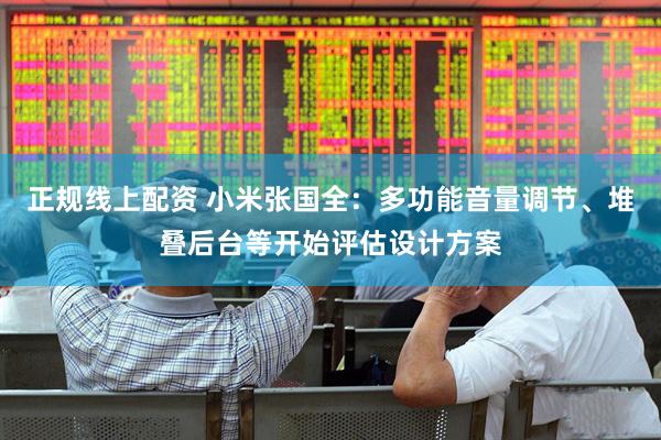正规线上配资 小米张国全：多功能音量调节、堆叠后台等开始评估设计方案