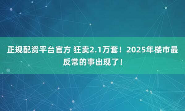 正规配资平台官方 狂卖2.1万套！2025年楼市最反常的事出现了！