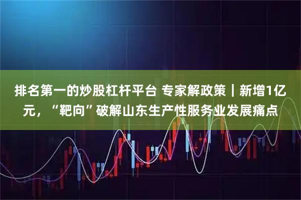 排名第一的炒股杠杆平台 专家解政策｜新增1亿元，“靶向”破解山东生产性服务业发展痛点