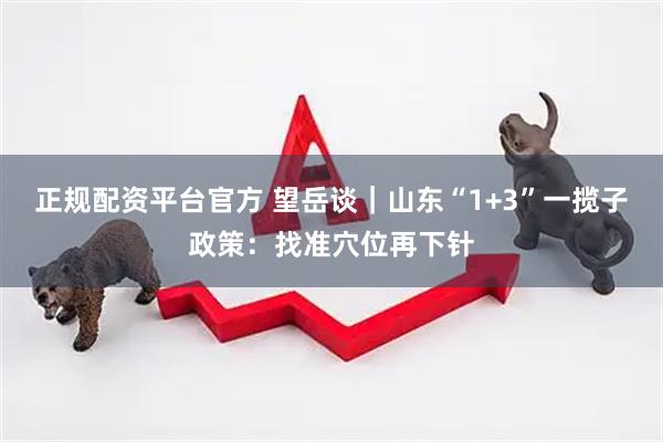 正规配资平台官方 望岳谈｜山东“1+3”一揽子政策：找准穴位再下针
