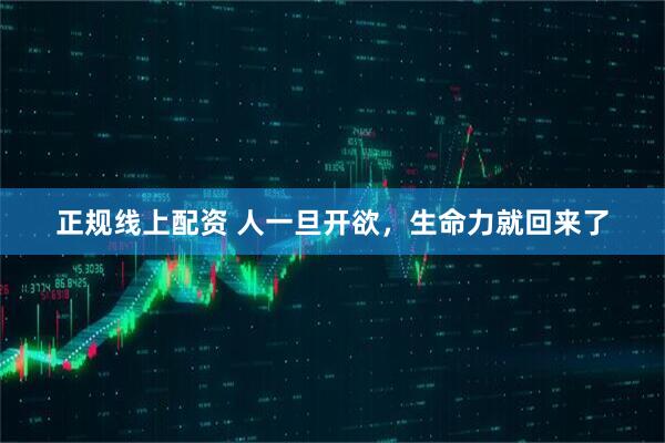 正规线上配资 人一旦开欲，生命力就回来了