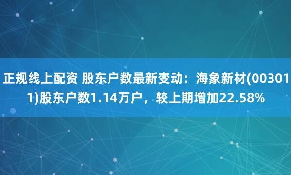 正规线上配资 股东户数最新变动：海象新材(003011)股东户数1.14万户，较上期增加22.58%