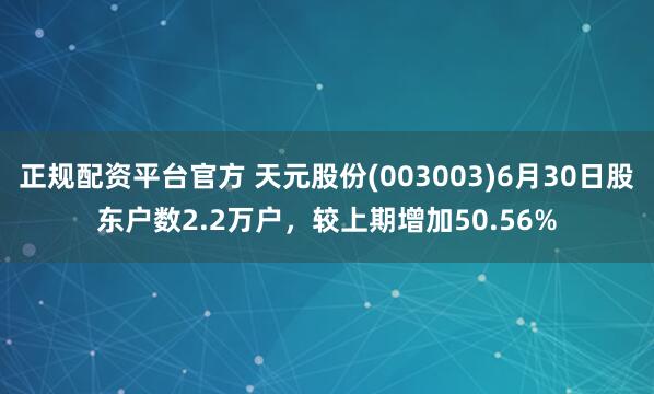正规配资平台官方 天元股份(003003)6月30日股东户数2.2万户，较上期增加50.56%