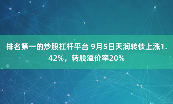 排名第一的炒股杠杆平台 9月5日天润转债上涨1.42%，转股溢价率20%