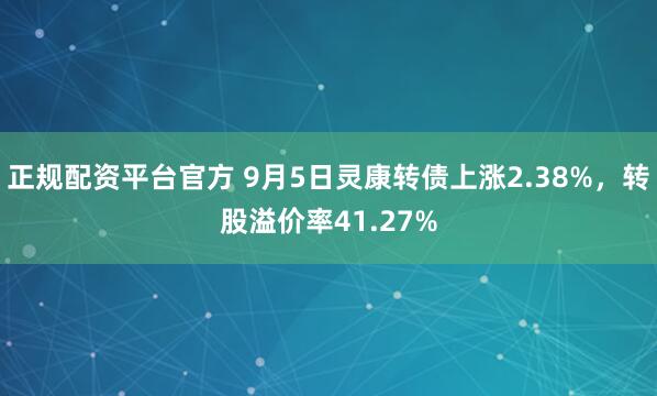 正规配资平台官方 9月5日灵康转债上涨2.38%，转股溢价率41.27%