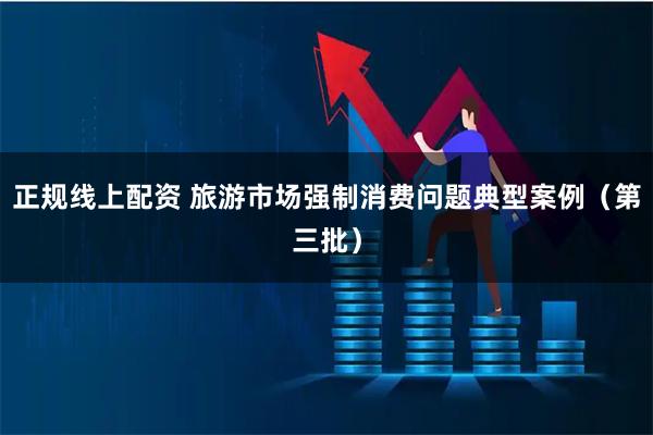 正规线上配资 旅游市场强制消费问题典型案例（第三批）