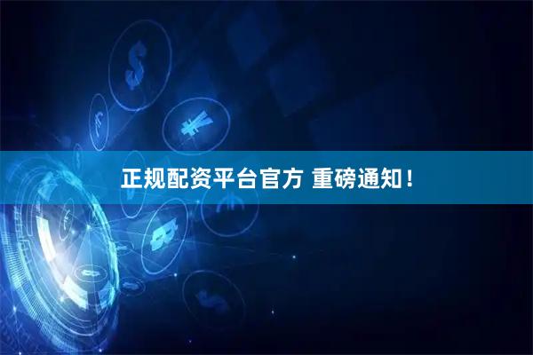 正规配资平台官方 重磅通知！