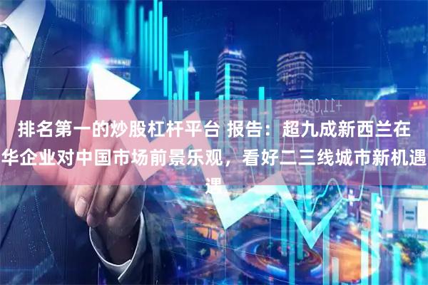 排名第一的炒股杠杆平台 报告：超九成新西兰在华企业对中国市场前景乐观，看好二三线城市新机遇