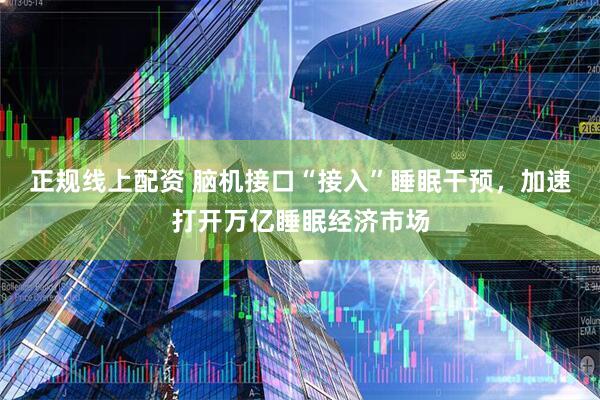 正规线上配资 脑机接口“接入”睡眠干预，加速打开万亿睡眠经济市场