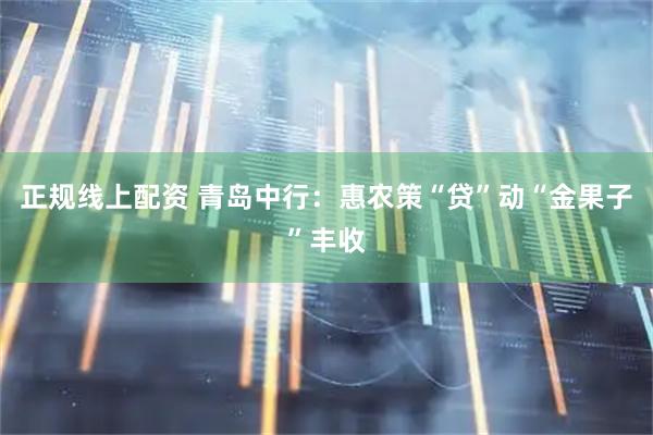 正规线上配资 青岛中行：惠农策“贷”动“金果子”丰收
