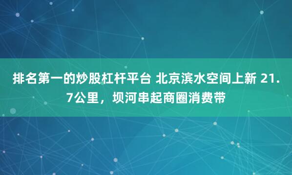排名第一的炒股杠杆平台 北京滨水空间上新 21.7公里，坝河串起商圈消费带