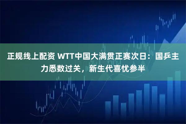 正规线上配资 WTT中国大满贯正赛次日：国乒主力悉数过关，新生代喜忧参半