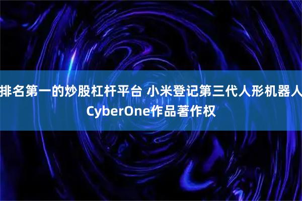 排名第一的炒股杠杆平台 小米登记第三代人形机器人CyberOne作品著作权