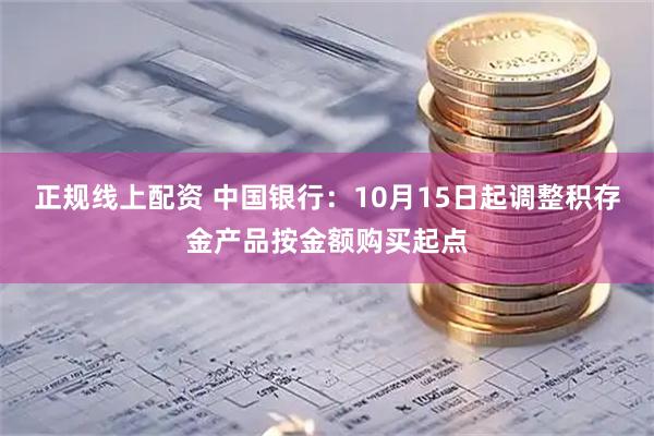 正规线上配资 中国银行：10月15日起调整积存金产品按金额购买起点