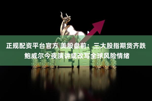 正规配资平台官方 美股盘前：三大股指期货齐跌 鲍威尔今夜演讲或改写全球风险情绪