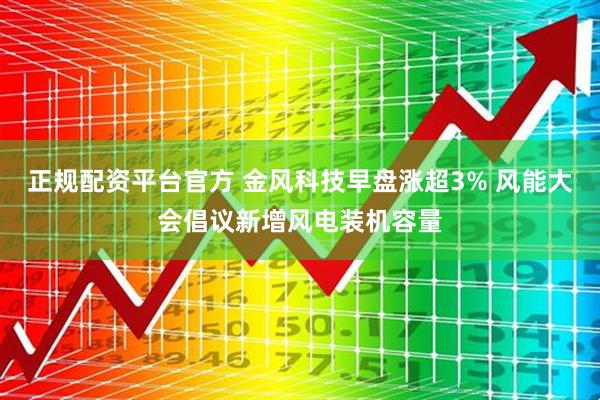 正规配资平台官方 金风科技早盘涨超3% 风能大会倡议新增风电装机容量