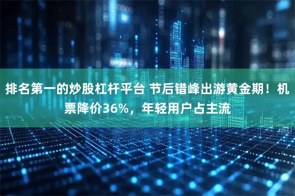 排名第一的炒股杠杆平台 节后错峰出游黄金期！机票降价36%，年轻用户占主流