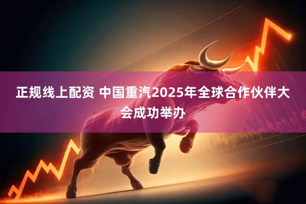正规线上配资 中国重汽2025年全球合作伙伴大会成功举办