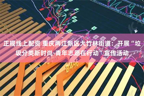 正规线上配资 重庆两江新区大竹林街道：开展“垃圾分类新时尚·青年志愿在行动”宣传活动