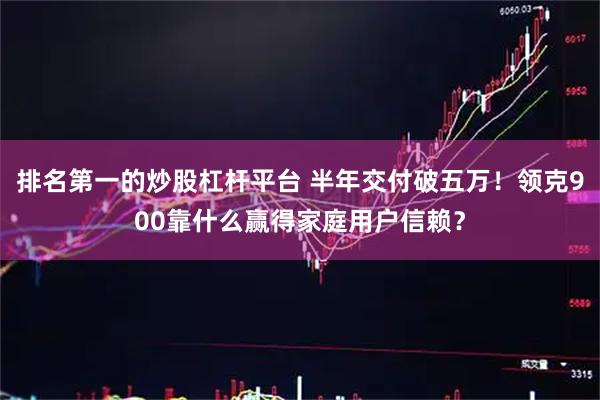 排名第一的炒股杠杆平台 半年交付破五万！领克900靠什么赢得家庭用户信赖？