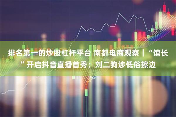 排名第一的炒股杠杆平台 南都电商观察｜“馆长”开启抖音直播首秀；刘二狗涉低俗擦边
