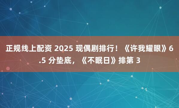 正规线上配资 2025 现偶剧排行！《许我耀眼》6.5 分垫底，《不眠日》排第 3