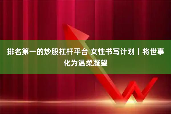 排名第一的炒股杠杆平台 女性书写计划｜将世事化为温柔凝望