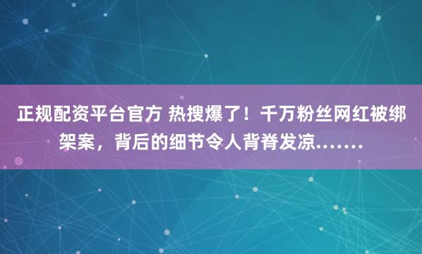 正规配资平台官方 热搜爆了！千万粉丝网红被绑架案，背后的细节令人背脊发凉.……