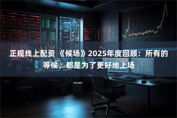 正规线上配资 《候场》2025年度回顾：所有的等候，都是为了更好地上场