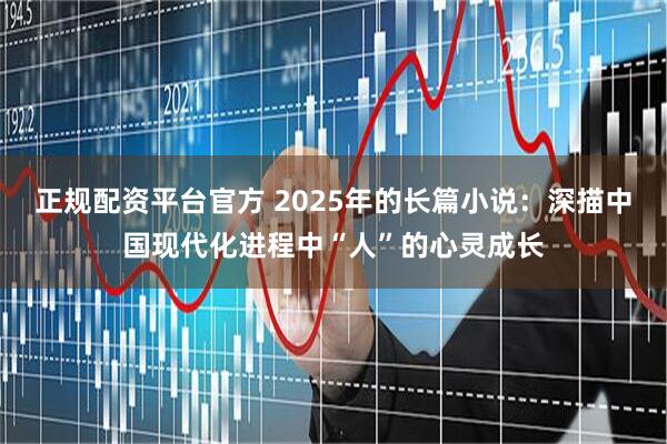 正规配资平台官方 2025年的长篇小说：深描中国现代化进程中“人”的心灵成长