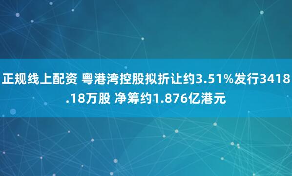 正规线上配资 粤港湾控股拟折让约3.51%发行3418.18万股 净筹约1.876亿港元