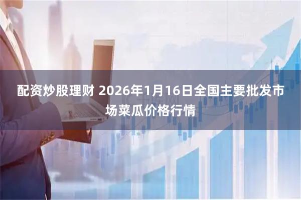 配资炒股理财 2026年1月16日全国主要批发市场菜瓜价格行情