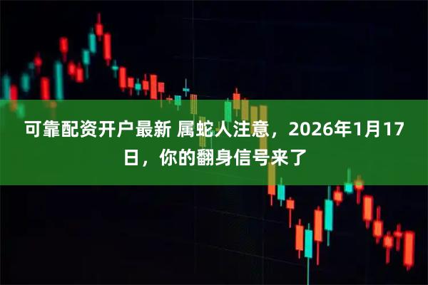 可靠配资开户最新 属蛇人注意，2026年1月17日，你的翻身信号来了