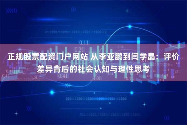 正规股票配资门户网站 从李亚鹏到闫学晶：评价差异背后的社会认知与理性思考