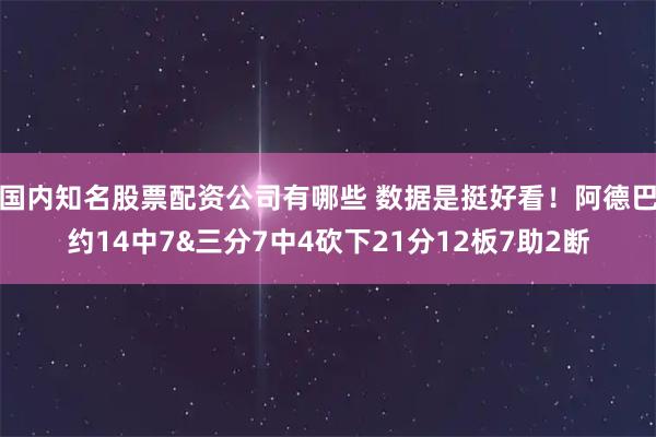 国内知名股票配资公司有哪些 数据是挺好看！阿德巴约14中7&三分7中4砍下21分12板7助2断