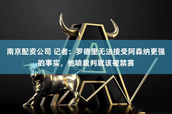 南京配资公司 记者：罗德里无法接受阿森纳更强的事实，他喷裁判就该被禁赛