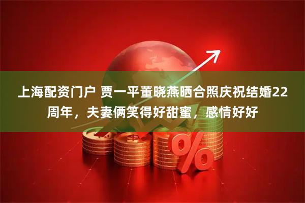 上海配资门户 贾一平董晓燕晒合照庆祝结婚22周年，夫妻俩笑得好甜蜜，感情好好